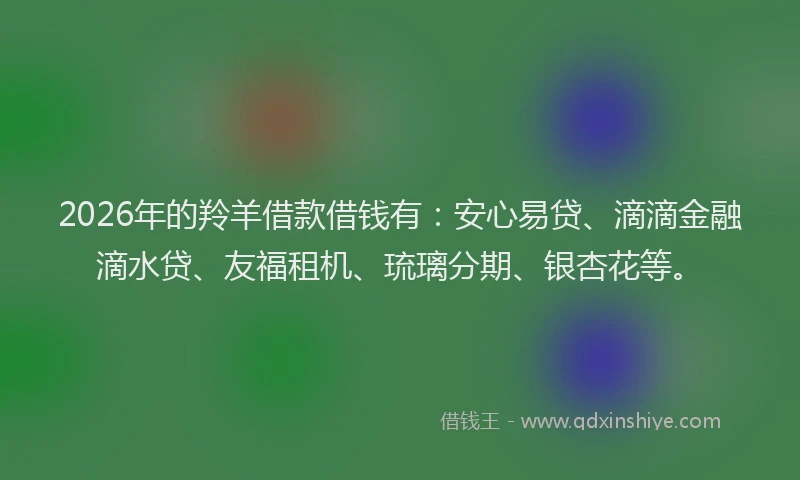 2026年的羚羊借款借钱有：安心易贷、滴滴金融滴水贷、友福租机、琉璃分期、银杏花等。