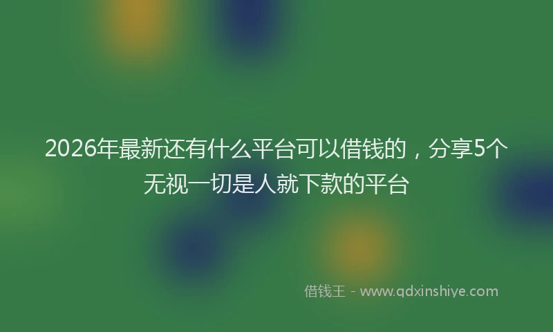 2026年最新还有什么平台可以借钱的，分享5个无视一切是人就下款的平台
