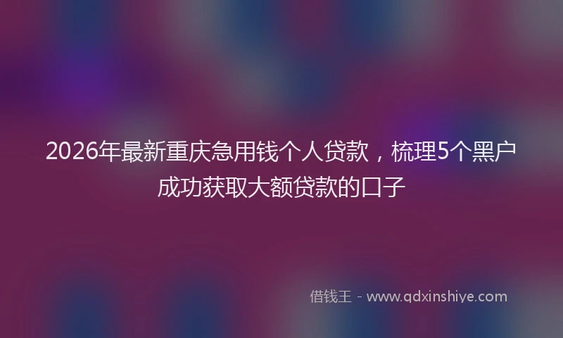 2026年最新重庆急用钱个人贷款，梳理5个黑户成功获取大额贷款的口子