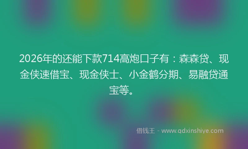 2026年的还能下款714高炮口子有：森森贷、现金侠速借宝、现金侠士、小金鹤分期、易融贷通宝等。