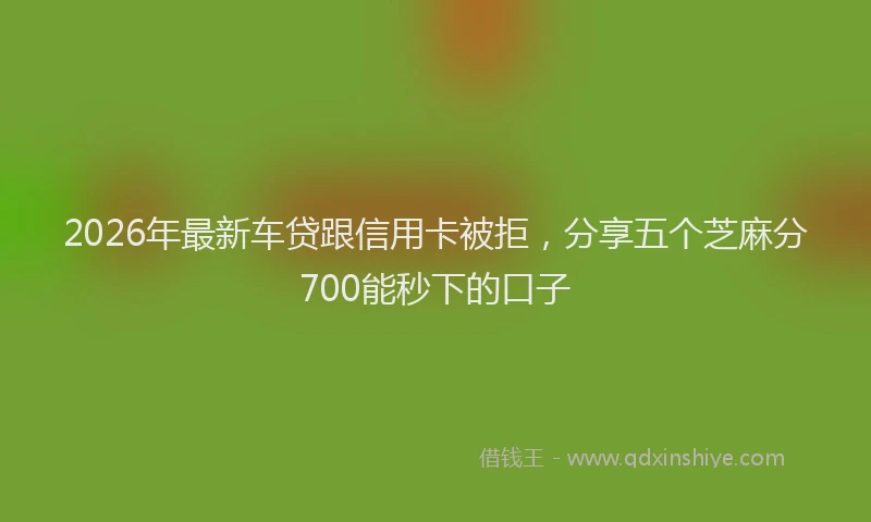 2026年最新车贷跟信用卡被拒，分享五个芝麻分700能秒下的口子