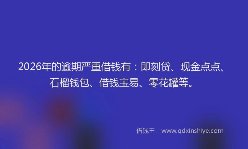 2026年的逾期严重借钱有：即刻贷、现金点点、石榴钱包、借钱宝易、零花罐等。