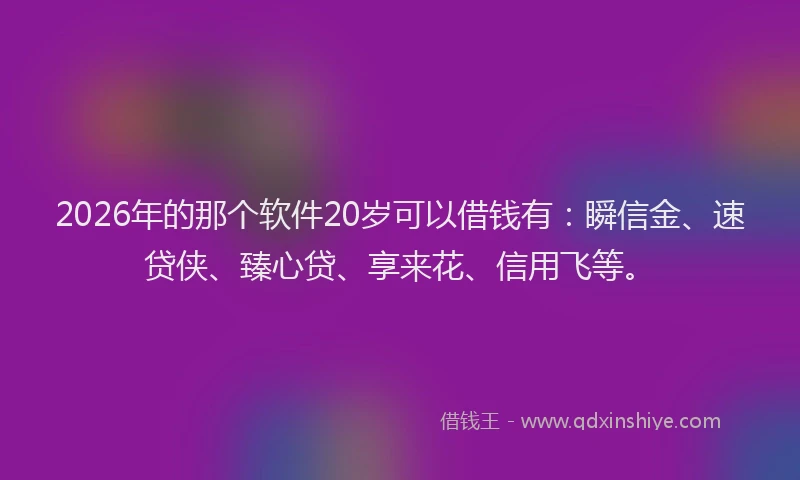 2026年的那个软件20岁可以借钱有：瞬信金、速贷侠、臻心贷、享来花、信用飞等。