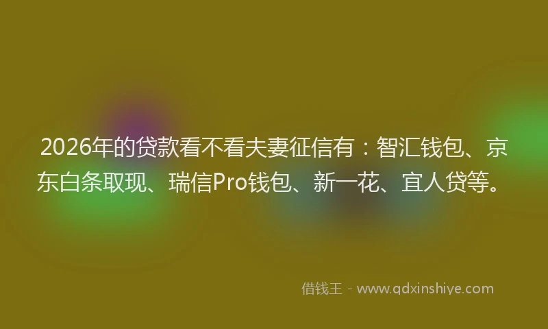 2026年的贷款看不看夫妻征信有：智汇钱包、京东白条取现、瑞信Pro钱包、新一花、宜人贷等。