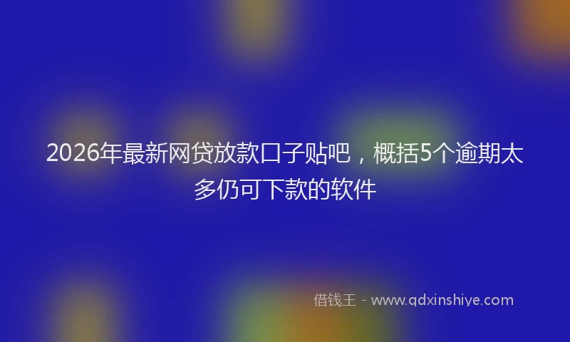 2026年最新网贷放款口子贴吧，概括5个逾期太多仍可下款的软件