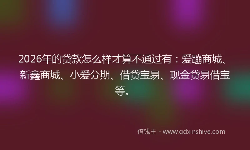 2026年的贷款怎么样才算不通过有：爱蹦商城、新鑫商城、小爱分期、借贷宝易、现金贷易借宝等。