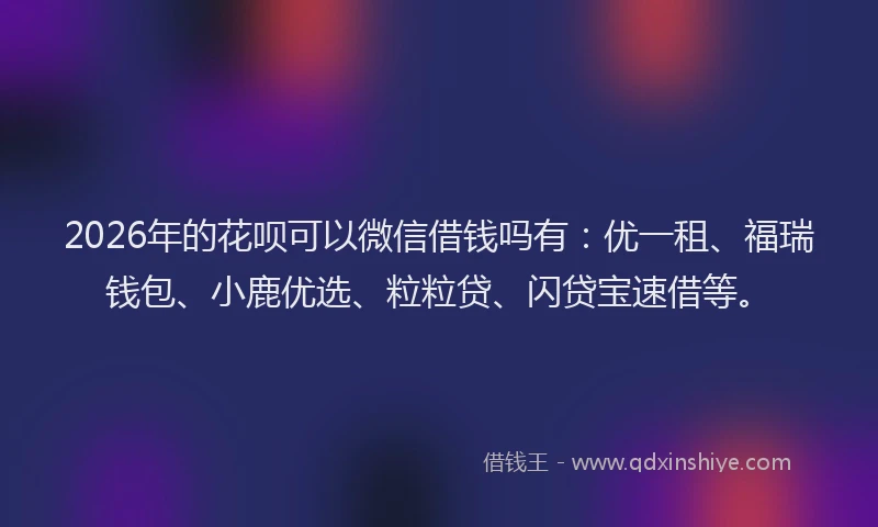 2026年的花呗可以微信借钱吗有：优一租、福瑞钱包、小鹿优选、粒粒贷、闪贷宝速借等。