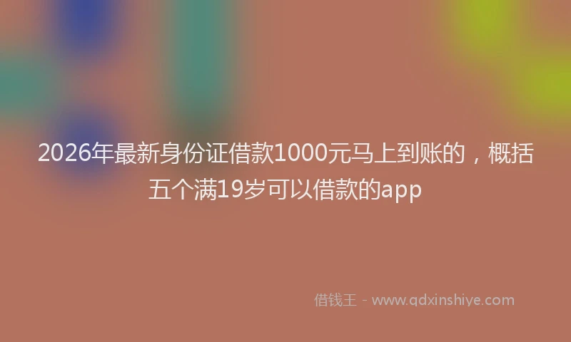 2026年最新身份证借款1000元马上到账的，概括五个满19岁可以借款的app