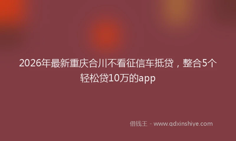 2026年最新重庆合川不看征信车抵贷，整合5个轻松贷10万的app