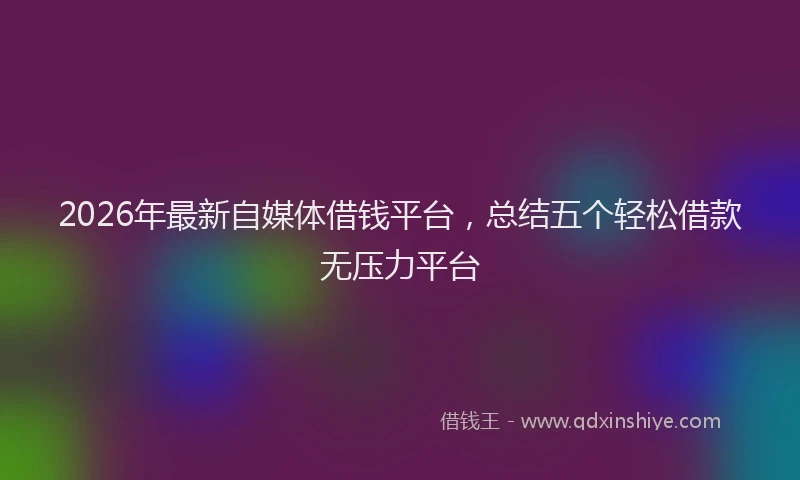 2026年最新自媒体借钱平台，总结五个轻松借款无压力平台