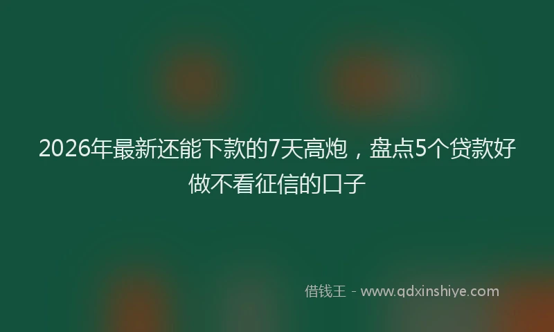 2026年最新还能下款的7天高炮，盘点5个贷款好做不看征信的口子