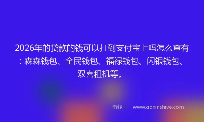 2026年的贷款的钱可以打到支付宝上吗怎么查有：森森钱包、全民钱包、福禄钱包、闪银钱包、双喜租机等。