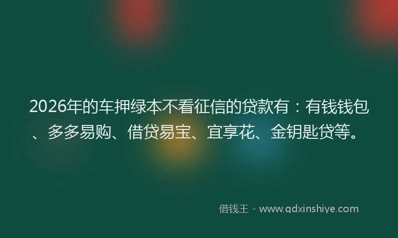 2026年的车押绿本不看征信的贷款有：有钱钱包、多多易购、借贷易宝、宜享花、金钥匙贷等。