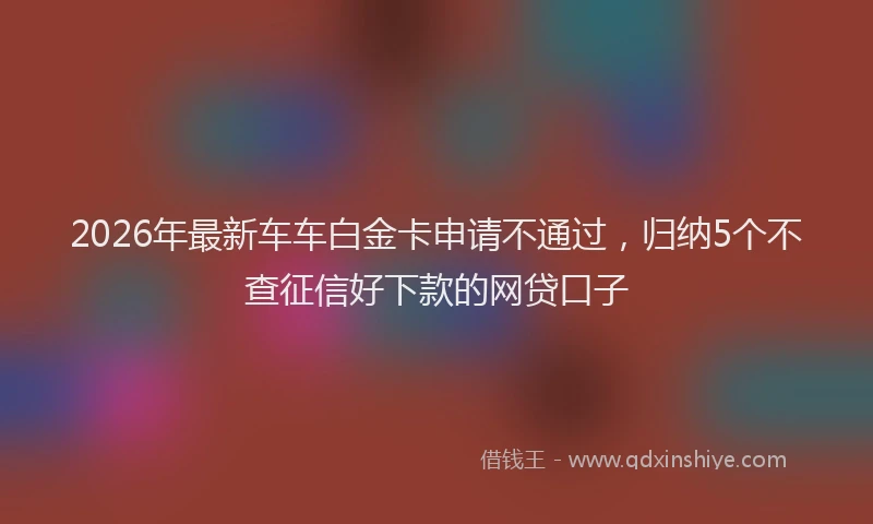 2026年最新车车白金卡申请不通过，归纳5个不查征信好下款的网贷口子