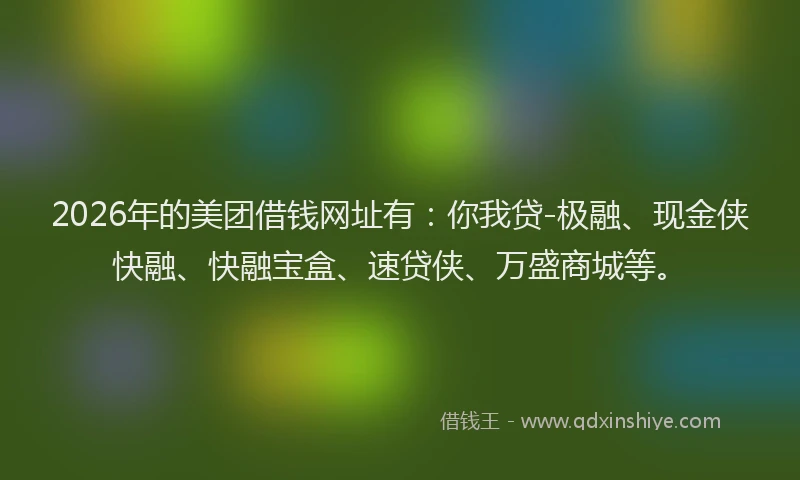 2026年的美团借钱网址有：你我贷-极融、现金侠快融、快融宝盒、速贷侠、万盛商城等。