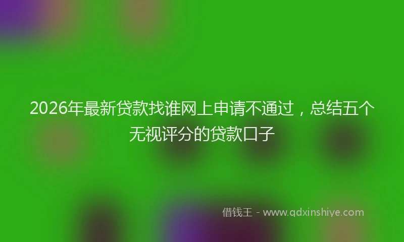 2026年最新贷款找谁网上申请不通过，总结五个无视评分的贷款口子