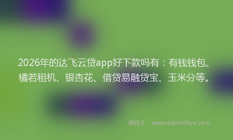 2026年的达飞云贷app好下款吗有：有钱钱包、橘若租机、银杏花、借贷易融贷宝、玉米分等。