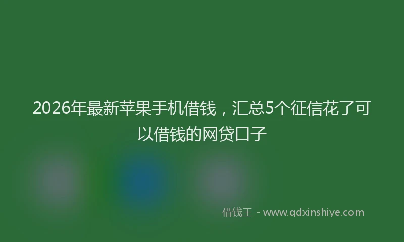 2026年最新苹果手机借钱，汇总5个征信花了可以借钱的网贷口子