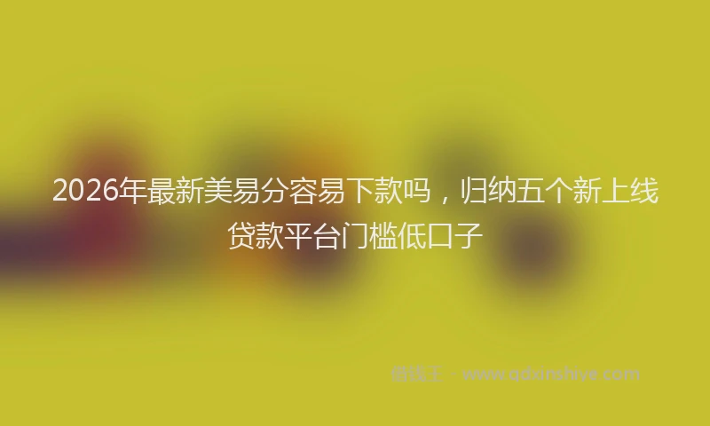 2026年最新美易分容易下款吗，归纳五个新上线贷款平台门槛低口子