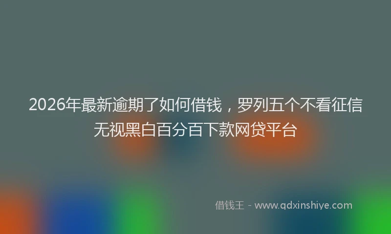 2026年最新逾期了如何借钱，罗列五个不看征信无视黑白百分百下款网贷平台