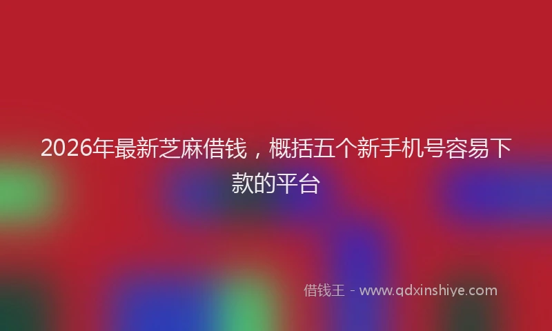 2026年最新芝麻借钱，概括五个新手机号容易下款的平台