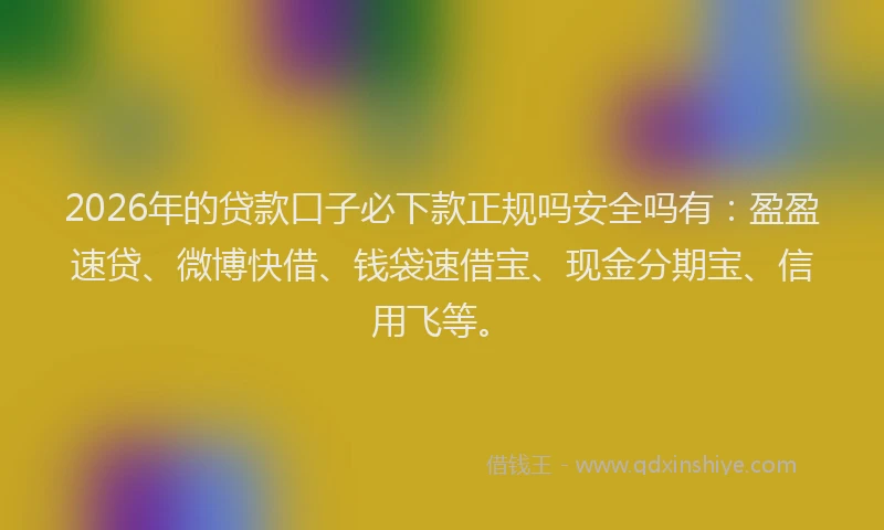 2026年的贷款口子必下款正规吗安全吗有：盈盈速贷、微博快借、钱袋速借宝、现金分期宝、信用飞等。