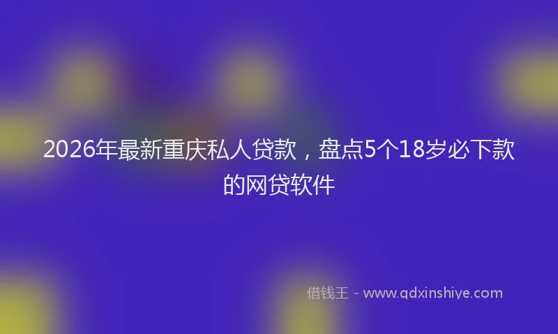 2026年最新重庆私人贷款，盘点5个18岁必下款的网贷软件