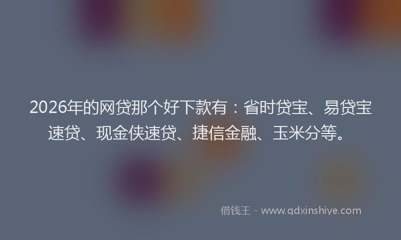 2026年的网贷那个好下款有：省时贷宝、易贷宝速贷、现金侠速贷、捷信金融、玉米分等。