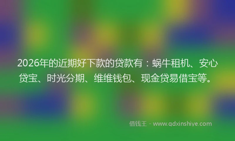 2026年的近期好下款的贷款有：蜗牛租机、安心贷宝、时光分期、维维钱包、现金贷易借宝等。
