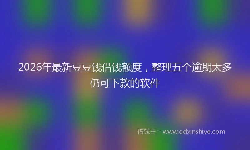2026年最新豆豆钱借钱额度，整理五个逾期太多仍可下款的软件