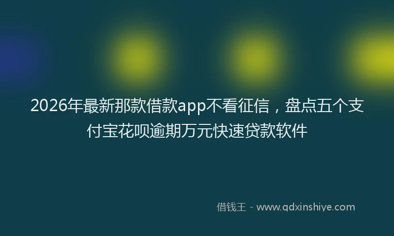 2026年最新那款借款app不看征信，盘点五个支付宝花呗逾期万元快速贷款软件