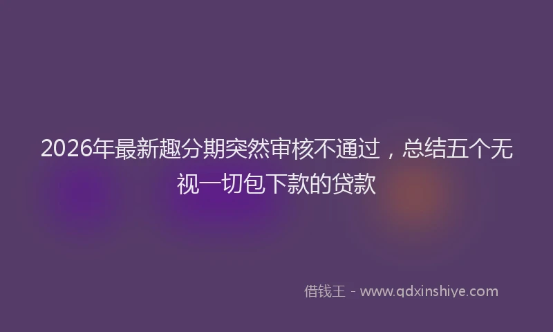 2026年最新趣分期突然审核不通过，总结五个无视一切包下款的贷款