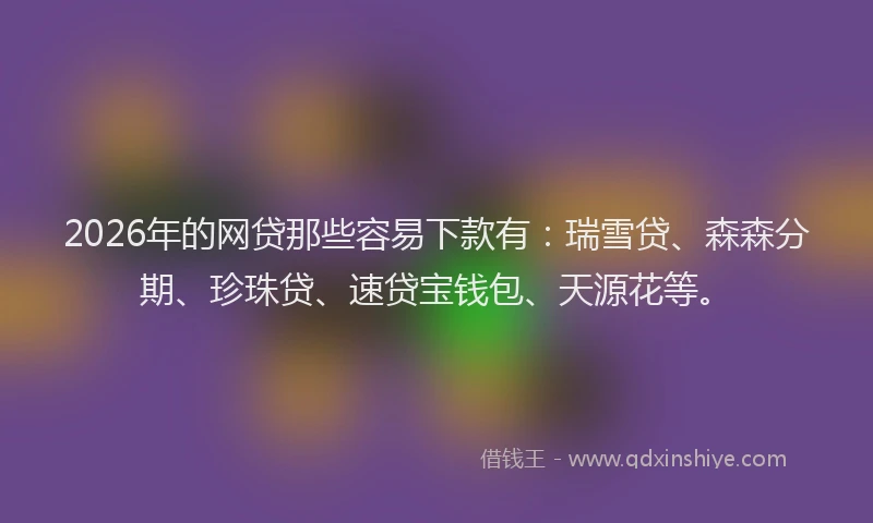 2026年的网贷那些容易下款有：瑞雪贷、森森分期、珍珠贷、速贷宝钱包、天源花等。