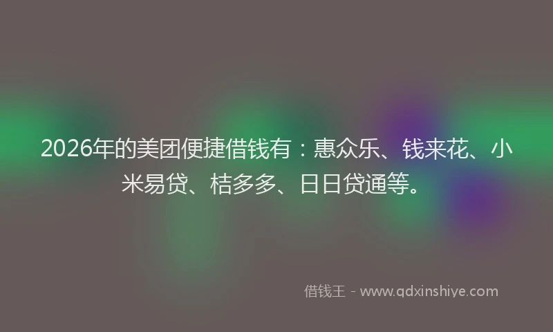 2026年的美团便捷借钱有：惠众乐、钱来花、小米易贷、桔多多、日日贷通等。