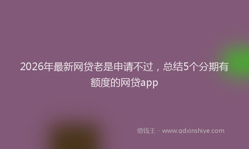 2026年最新网贷老是申请不过，总结5个分期有额度的网贷app