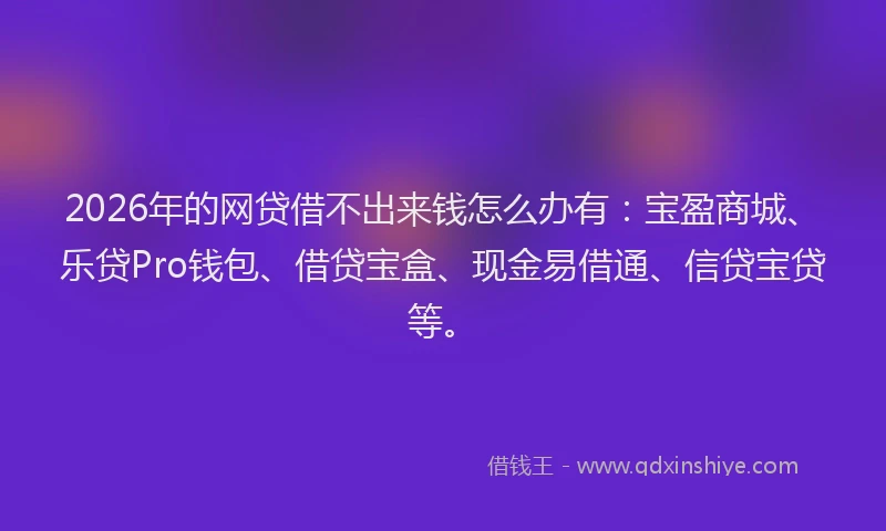 2026年的网贷借不出来钱怎么办有：宝盈商城、乐贷Pro钱包、借贷宝盒、现金易借通、信贷宝贷等。