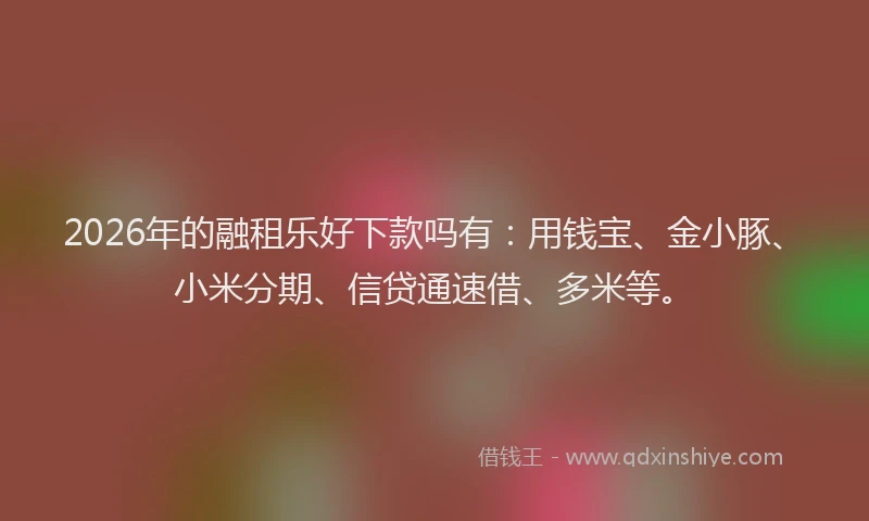 2026年的融租乐好下款吗有：用钱宝、金小豚、小米分期、信贷通速借、多米等。
