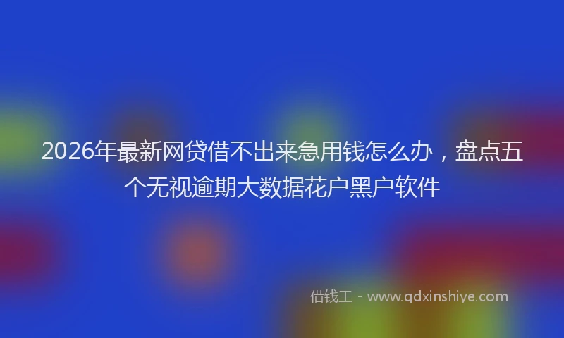 2026年最新网贷借不出来急用钱怎么办，盘点五个无视逾期大数据花户黑户软件