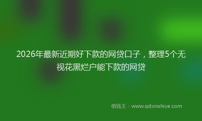 2026年最新近期好下款的网贷口子，整理5个无视花黑烂户能下款的网贷