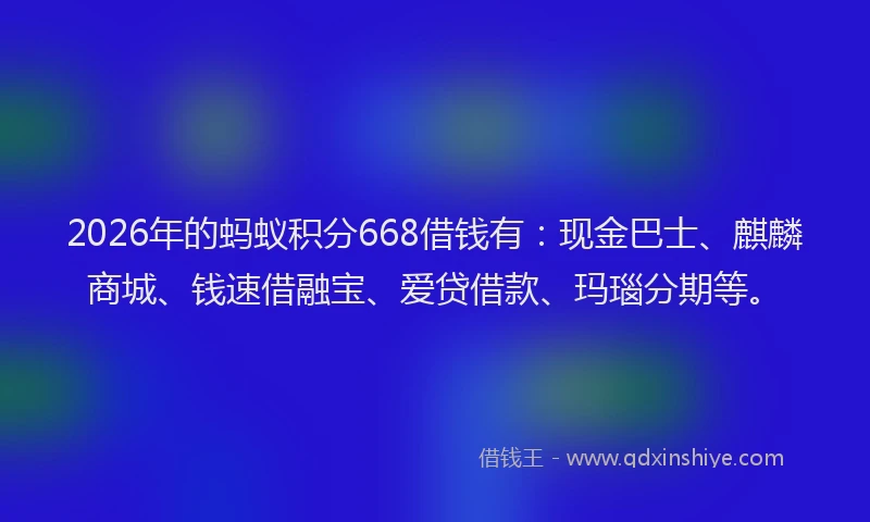 2026年的蚂蚁积分668借钱有：现金巴士、麒麟商城、钱速借融宝、爱贷借款、玛瑙分期等。