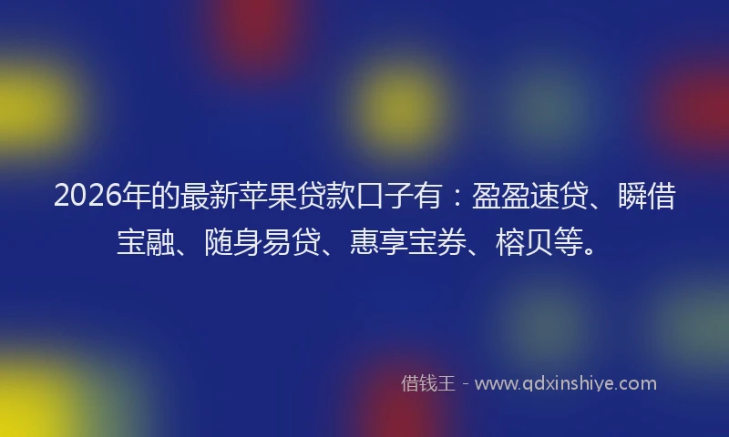 2026年的最新苹果贷款口子有：盈盈速贷、瞬借宝融、随身易贷、惠享宝券、榕贝等。