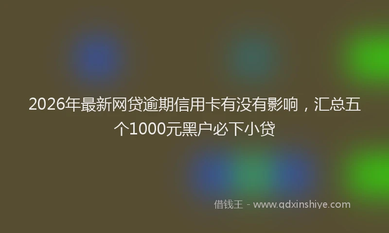 2026年最新网贷逾期信用卡有没有影响，汇总五个1000元黑户必下小贷