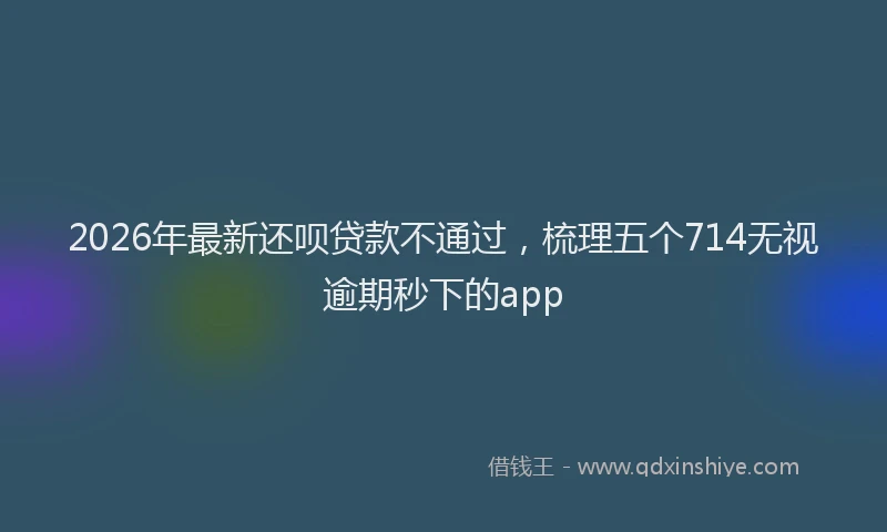 2026年最新还呗贷款不通过，梳理五个714无视逾期秒下的app