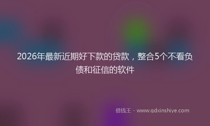2026年最新近期好下款的贷款，整合5个不看负债和征信的软件