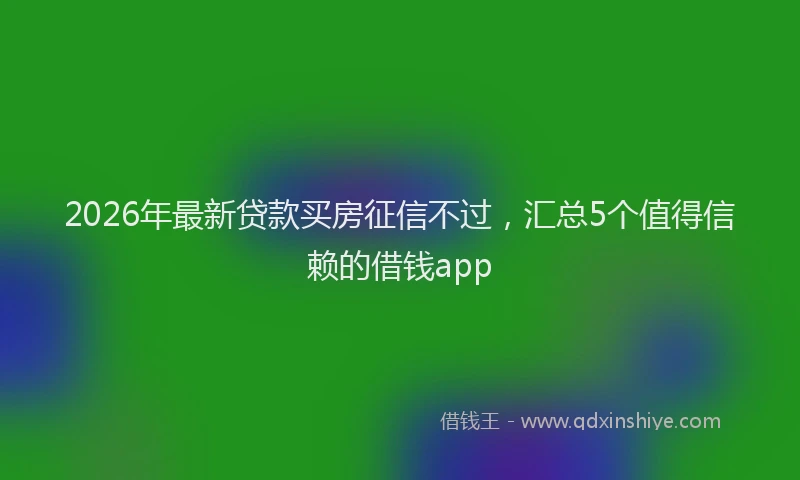 2026年最新贷款买房征信不过，汇总5个值得信赖的借钱app