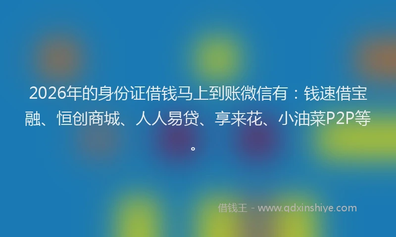 2026年的身份证借钱马上到账微信有：钱速借宝融、恒创商城、人人易贷、享来花、小油菜P2P等。