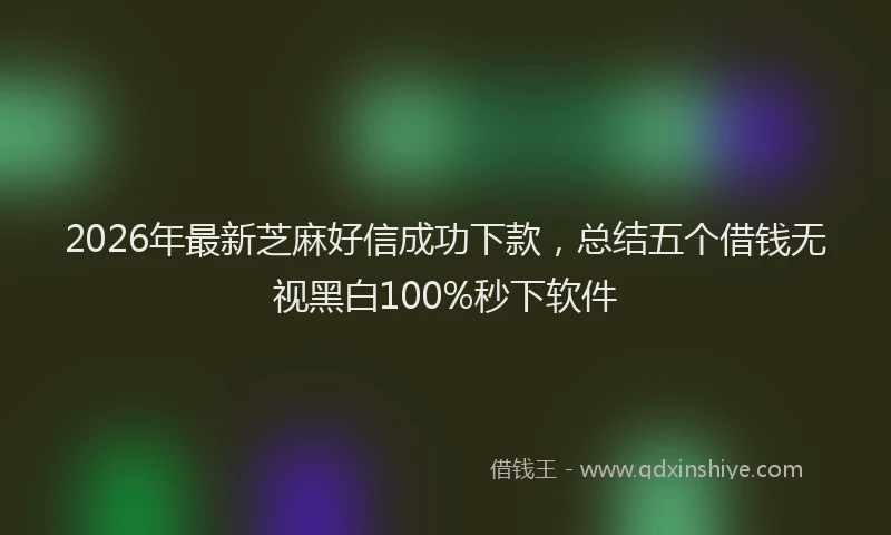 2026年最新芝麻好信成功下款，总结五个借钱无视黑白100%秒下软件