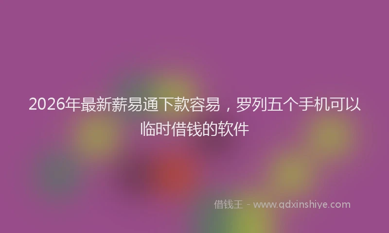 2026年最新薪易通下款容易，罗列五个手机可以临时借钱的软件