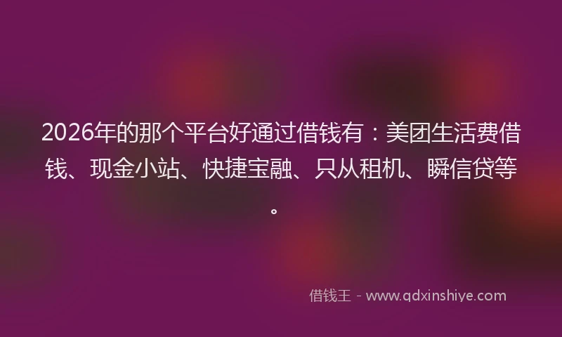 2026年的那个平台好通过借钱有：美团生活费借钱、现金小站、快捷宝融、只从租机、瞬信贷等。