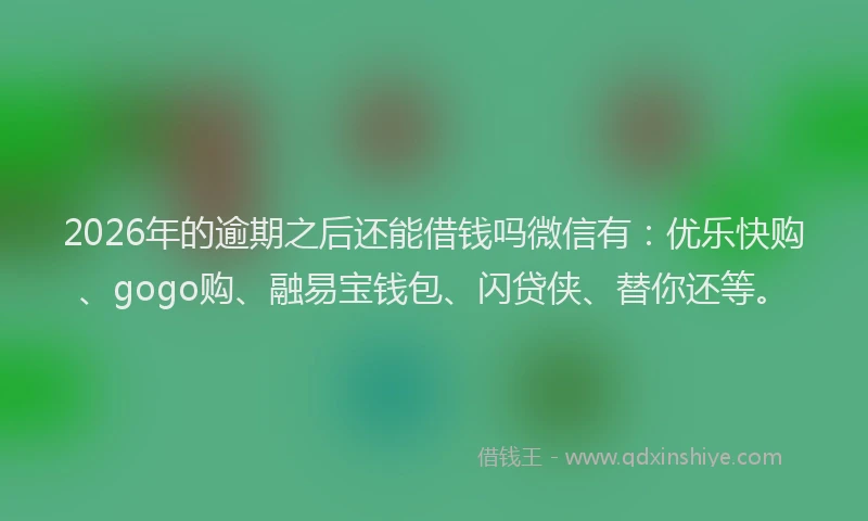 2026年的逾期之后还能借钱吗微信有：优乐快购、gogo购、融易宝钱包、闪贷侠、替你还等。